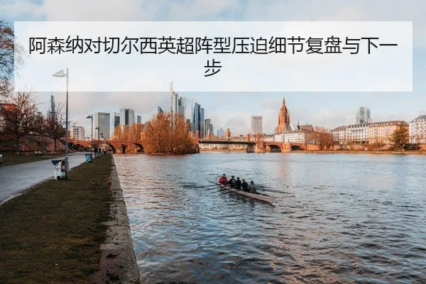 阿森纳对切尔西英超阵型压迫细节复盘与下一步